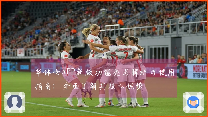 华体会APP新版功能亮点解析与使用指南：全面了解其核心优势