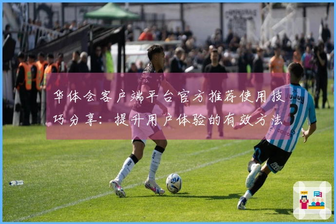 华体会客户端平台官方推荐使用技巧分享：提升用户体验的有效方法