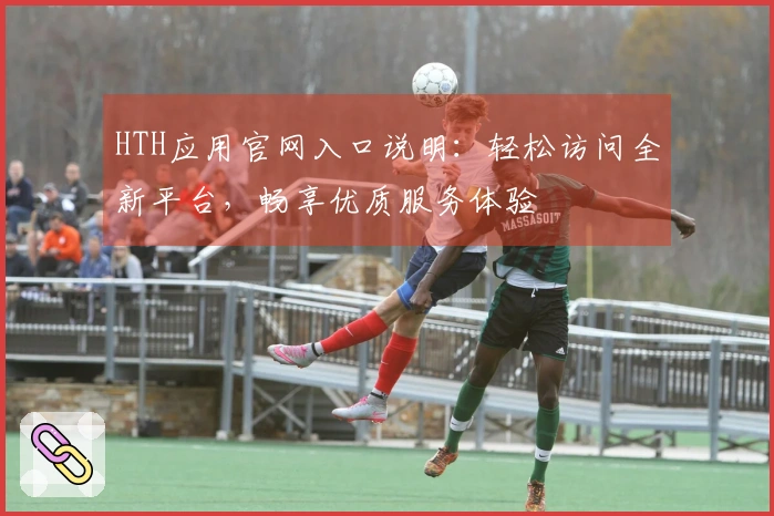 HTH应用官网入口说明：轻松访问全新平台，畅享优质服务体验
