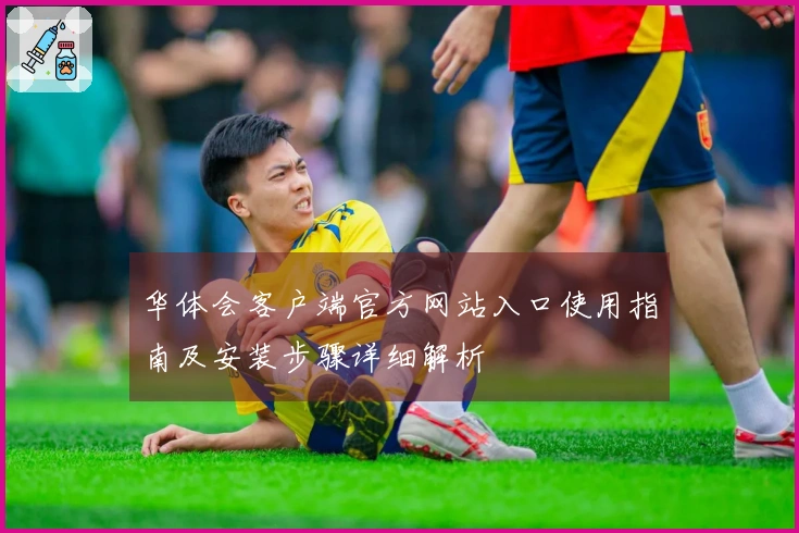 华体会客户端官方网站入口使用指南及安装步骤详细解析