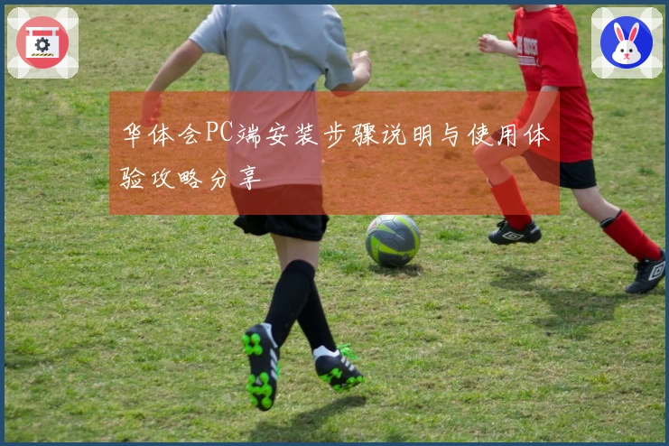 华体会PC端安装步骤说明与使用体验攻略分享