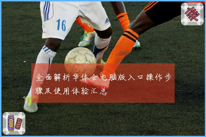 全面解析华体会电脑版入口操作步骤及使用体验汇总