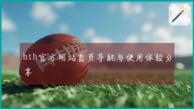 hth官方网站首页导航与使用体验分享