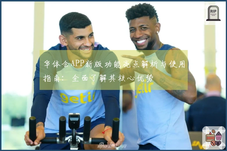 华体会APP新版功能亮点解析与使用指南：全面了解其核心优势