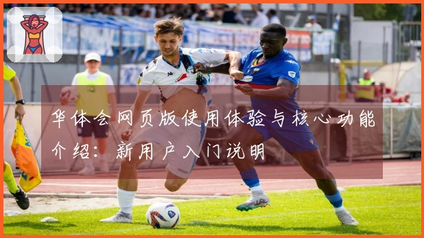 华体会网页版使用体验与核心功能介绍：新用户入门说明