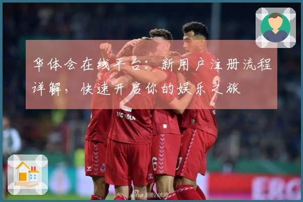 华体会在线平台：新用户注册流程详解，快速开启你的娱乐之旅