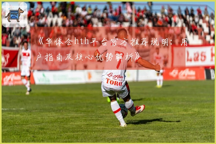 《华体会hth平台官方推荐说明：用户指南及核心优势解析》