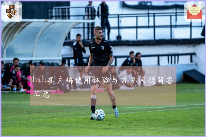 hth客户端使用体验与常见问题解答汇总