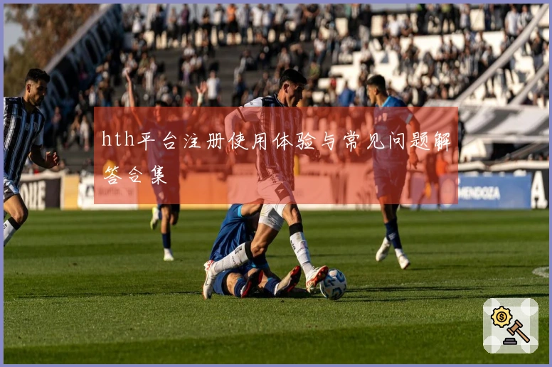 hth平台注册使用体验与常见问题解答合集