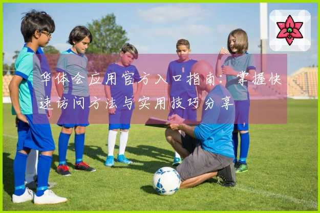 华体会应用官方入口指南：掌握快速访问方法与实用技巧分享