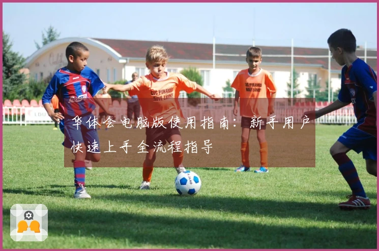 华体会电脑版使用指南：新手用户快速上手全流程指导