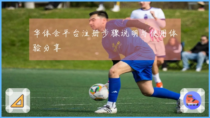 华体会平台注册步骤说明与使用体验分享