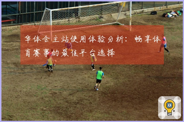 华体会主站使用体验分析：畅享体育赛事的最佳平台选择