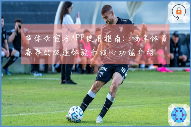 华体会官方APP使用指南：畅享体育赛事的极速体验和核心功能介绍