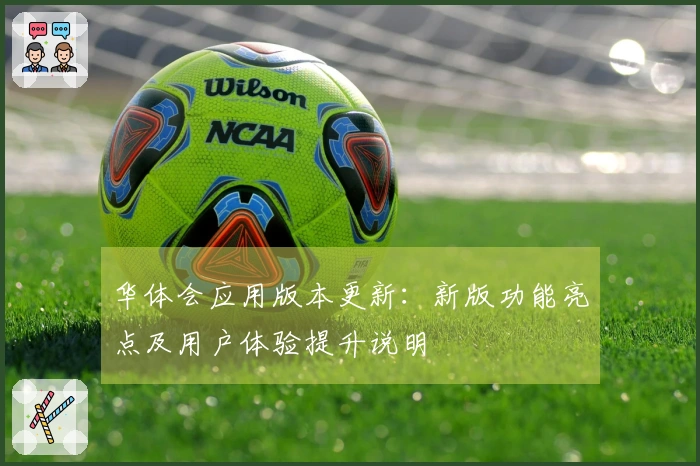 华体会应用版本更新：新版功能亮点及用户体验提升说明