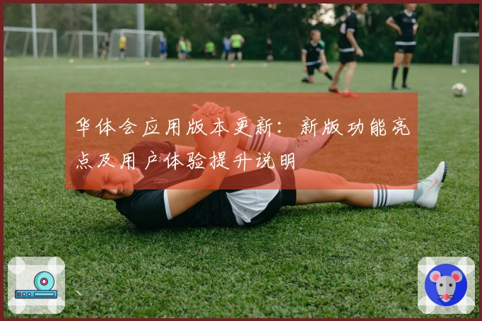 华体会应用版本更新：新版功能亮点及用户体验提升说明