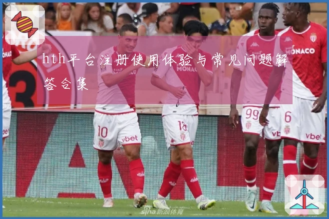 hth平台注册使用体验与常见问题解答合集