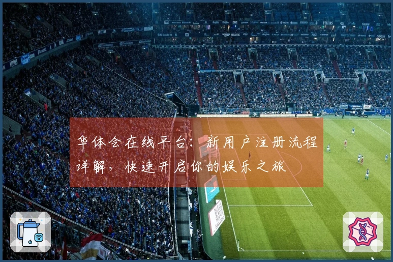 华体会在线平台：新用户注册流程详解，快速开启你的娱乐之旅