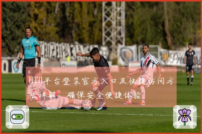 HTH平台登录官方入口及快捷访问方法详解,确保安全便捷体验