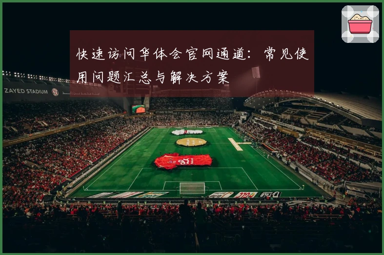 快速访问华体会官网通道:常见使用问题汇总与解决方案