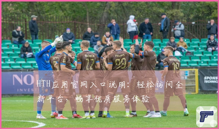 HTH应用官网入口说明：轻松访问全新平台，畅享优质服务体验