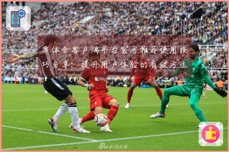 华体会客户端平台官方推荐使用技巧分享：提升用户体验的有效方法